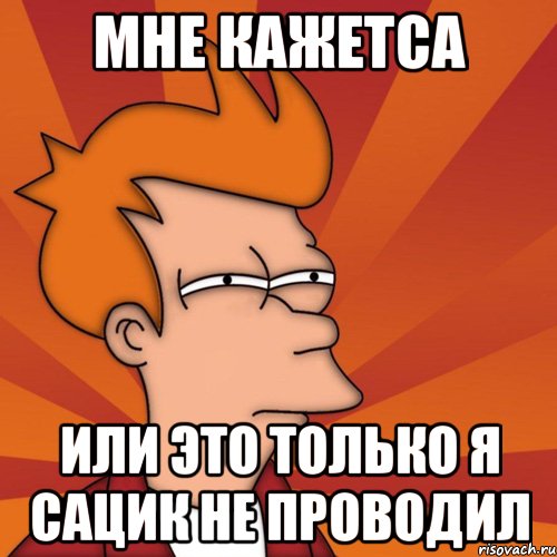 мне кажетса или это только я сацик не проводил, Мем Мне кажется или (Фрай Футурама)