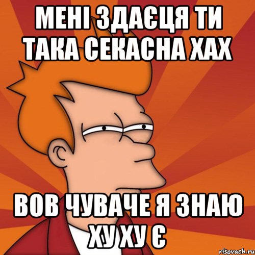 мені здаєця ти така секасна хах вов чуваче я знаю ху ху є, Мем Мне кажется или (Фрай Футурама)