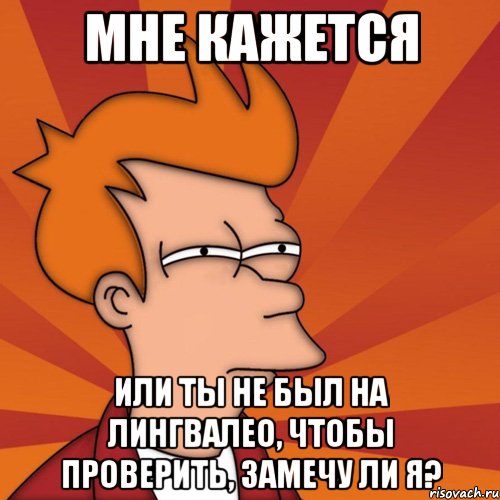 Мне кажется Или ты не был на Лингвалео, чтобы проверить, замечу ли я?, Мем Мне кажется или (Фрай Футурама)