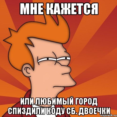 мне кажется или любимый город спиздили коду сб. двоечки, Мем Мне кажется или (Фрай Футурама)