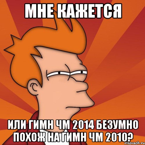 МНЕ КАЖЕТСЯ ИЛИ ГИМН ЧМ 2014 БЕЗУМНО ПОХОЖ НА ГИМН ЧМ 2010?, Мем Мне кажется или (Фрай Футурама)