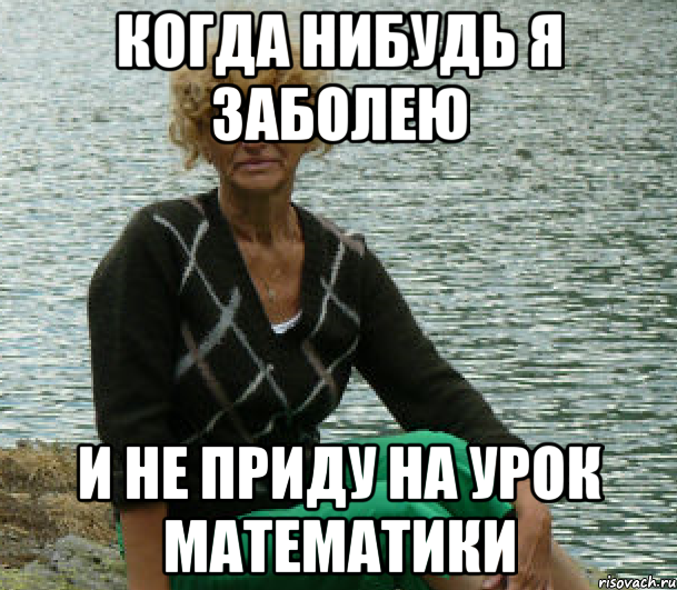 когда нибудь я заболею и не приду на урок математики