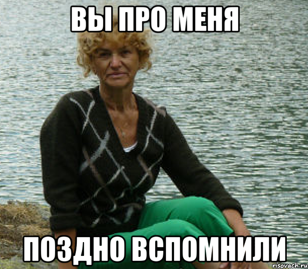 Вы про меня поздно вспомнили