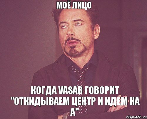 МОЁ ЛИЦО КОГДА VASAB ГОВОРИТ "ОТКИДЫВАЕМ ЦЕНТР И ИДЕМ НА А", Мем твое выражение лица