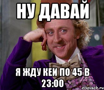 НУ ДАВАЙ Я ЖДУ КЕИ ПО 45 в 23:00, Мем мое лицо