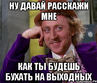 ну давай расскажи мне как ты будешь бухать на выходных, Мем мое лицо