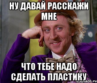 ну давай расскажи мне что тебе надо сделать пластику, Мем мое лицо