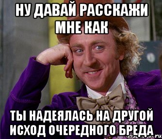 ну давай расскажи мне как ты надеялась на другой исход очередного бреда, Мем мое лицо