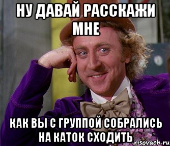 Ну давай расскажи мне как вы с группой собрались на каток сходить, Мем мое лицо