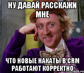 Ну давай расскажи мне что новые накаты в CRM работают корректно, Мем мое лицо