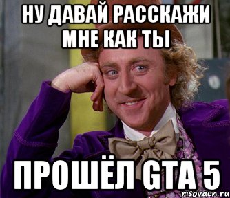 Ну давай расскажи мне как ты прошёл GTA 5, Мем мое лицо