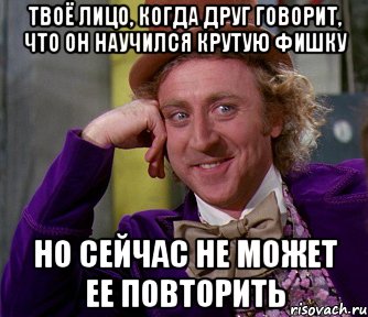 твоё лицо, когда друг говорит, что он научился крутую фишку но сейчас не может ее повторить, Мем мое лицо