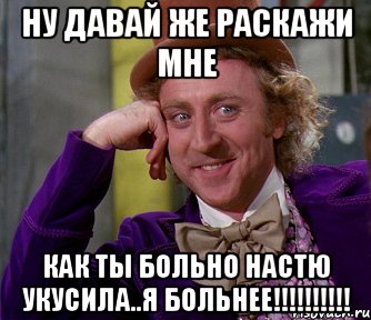 ну давай же раскажи мне как ты больно настю укусила..Я БОЛЬНЕЕ!!!!!!!!!!, Мем мое лицо