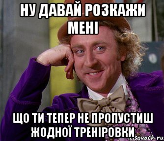 ну давай розкажи мені що ти тепер не пропустиш жодної треніровки, Мем мое лицо