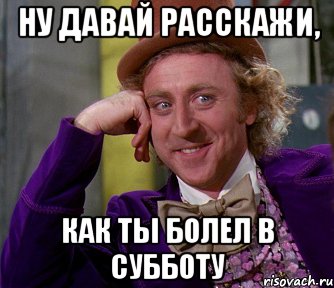 Ну давай расскажи, как ты болел в субботу, Мем мое лицо