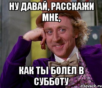 Ну давай, расскажи мне, как ты болел в субботу, Мем мое лицо