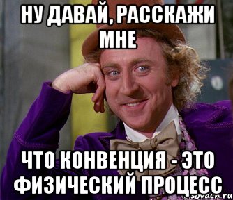 Ну давай, расскажи мне что конвенция - это физический процесс, Мем мое лицо