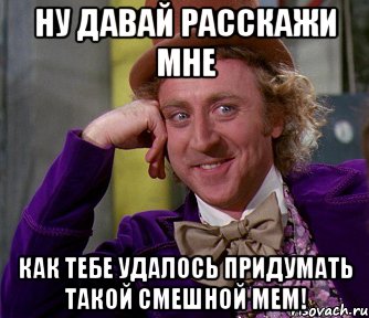 Ну давай расскажи мне как тебе удалось придумать такой смешной мем!, Мем мое лицо