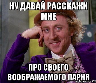 ну давай расскажи мне про своего воображаемого парня, Мем мое лицо