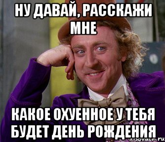 Ну давай, расскажи мне какое охуенное у тебя будет день рождения, Мем мое лицо