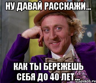 Ну давай расскажи... как ты бережешь себя до 40 лет..., Мем мое лицо