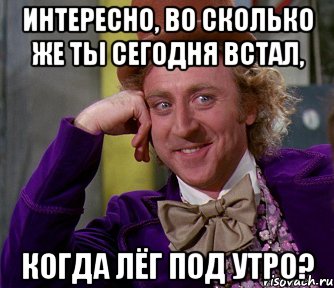 Интересно, во сколько же ты сегодня встал, когда лёг под утро?, Мем мое лицо