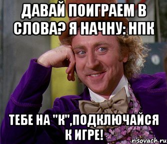 Давай поиграем в слова? Я начну: НПК Тебе на "К",подключайся к игре!, Мем мое лицо