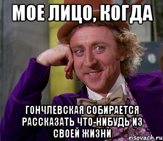 Мое лицо, когда Гончлевская собирается рассказать что-нибудь из своей жизни