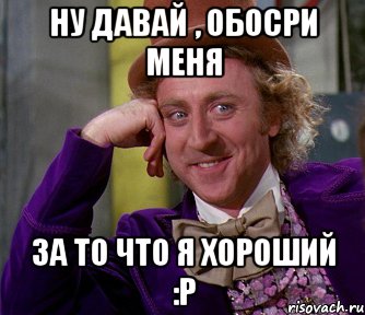 Ну давай , обосри меня за то что я хороший :P, Мем мое лицо