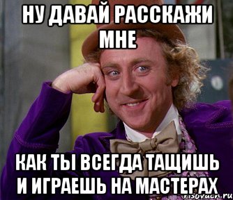 ну давай расскажи мне как ты всегда тащишь и играешь на мастерах, Мем мое лицо