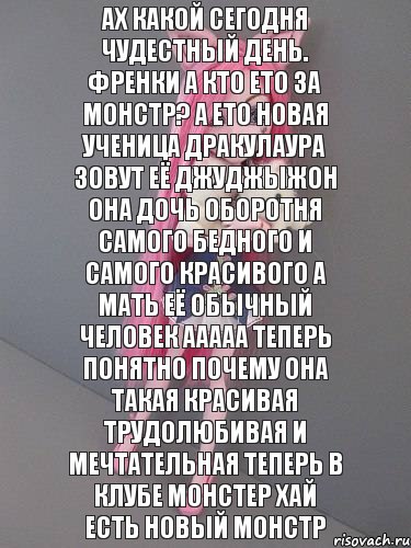 ах какой сегодня чудестный день. френки а кто ето за монстр? а ето новая ученица дракулаура зовут её джуджыжон она дочь оборотня самого бедного и самого красивого а мать её обычный человек ааааа теперь понятно почему она такая красивая трудолюбивая и мечтательная теперь в клубе монстер хай есть новый монстр, Комикс монстер хай новая ученица