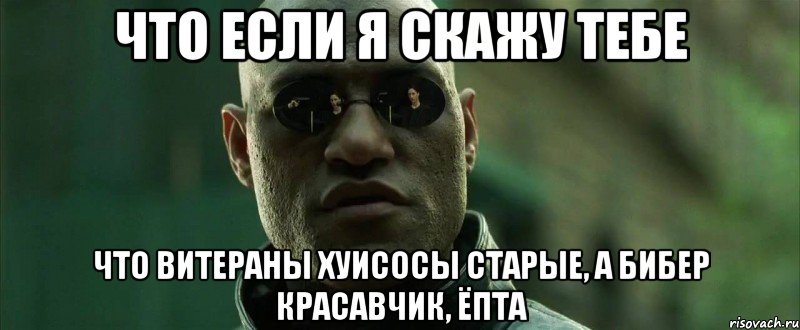 ЧТО ЕСЛИ Я СКАЖУ ТЕБЕ ЧТО ВИТЕРАНЫ ХУИСОСЫ СТАРЫЕ, А БИБЕР КРАСАВЧИК, ЁПТА, Мем  морфеус