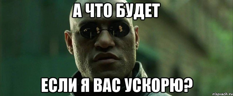 А ЧТО БУДЕТ ЕСЛИ Я ВАС УСКОРЮ?