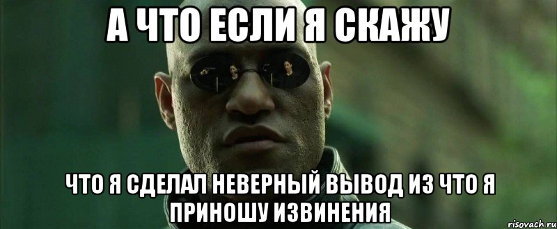 а что если я скажу что я сделал неверный вывод из что я приношу извинения