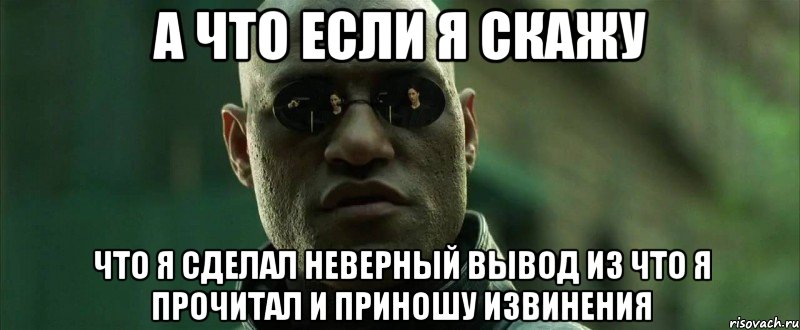 а что если я скажу что я сделал неверный вывод из что я прочитал и приношу извинения