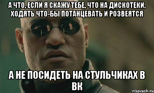 а что, если я скажу тебе, что на дискотеки, ходять что-бы потанцевать и розвеятся а не посидеть на стульчиках в вк, Мем Morpheus