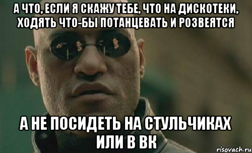 а что, если я скажу тебе, что на дискотеки, ходять что-бы потанцевать и розвеятся а не посидеть на стульчиках или в вк, Мем Morpheus