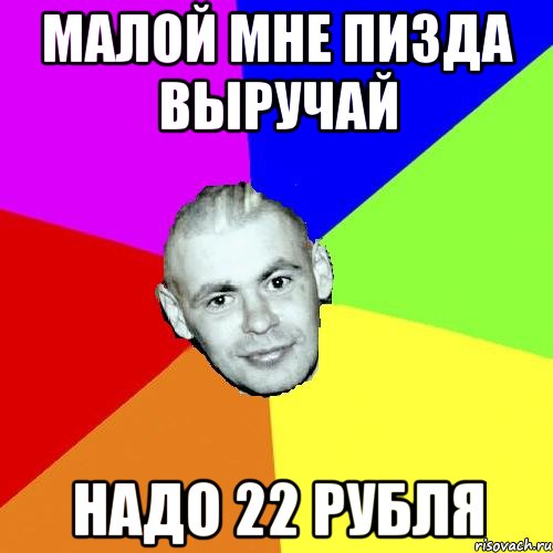 МАЛОЙ МНЕ ПИЗДА ВЫРУЧАЙ НАДО 22 РУБЛЯ