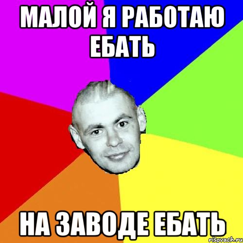 МАЛОЙ Я РАБОТАЮ ЕБАТЬ НА ЗАВОДЕ ЕБАТЬ