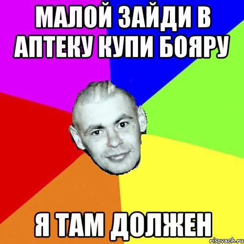 МАЛОЙ ЗАЙДИ В АПТЕКУ КУПИ БОЯРУ Я ТАМ ДОЛЖЕН