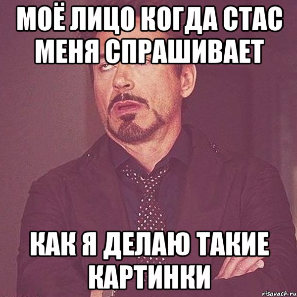 Моё лицо когда Стас меня спрашивает как я делаю такие картинки