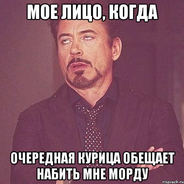мое лицо, когда очередная курица обещает набить мне морду
