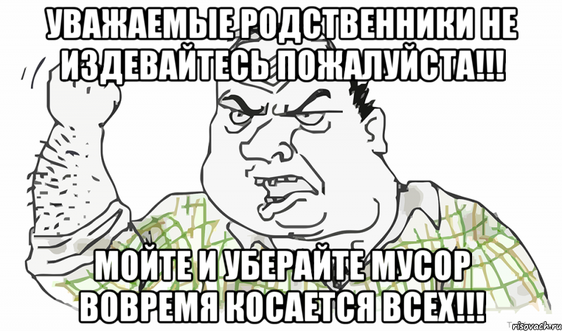 Уважаемые родственники не издевайтесь пожалуйста!!! МОЙТЕ И УБЕРАЙТЕ мусор вовремя косается всех!!!, Мем Будь мужиком