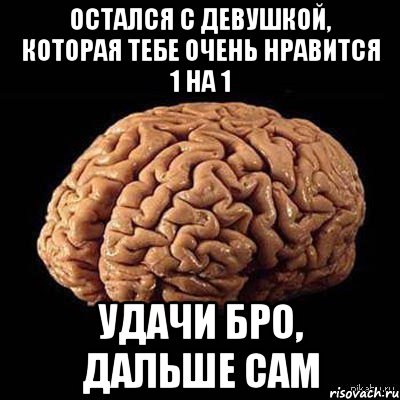 остался с девушкой, которая тебе очень нравится 1 на 1 удачи бро, дальше сам