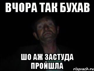 вчора так бухав шо аж застуда пройшла