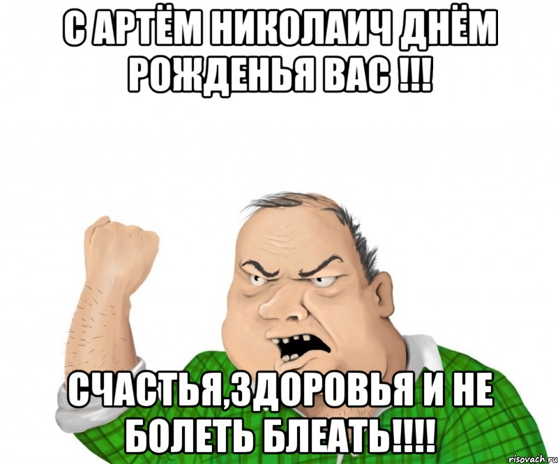 с Артём Николаич Днём Рожденья Вас !!! Счастья,здоровья и не болеть БЛЕАТЬ!!!!, Мем мужик