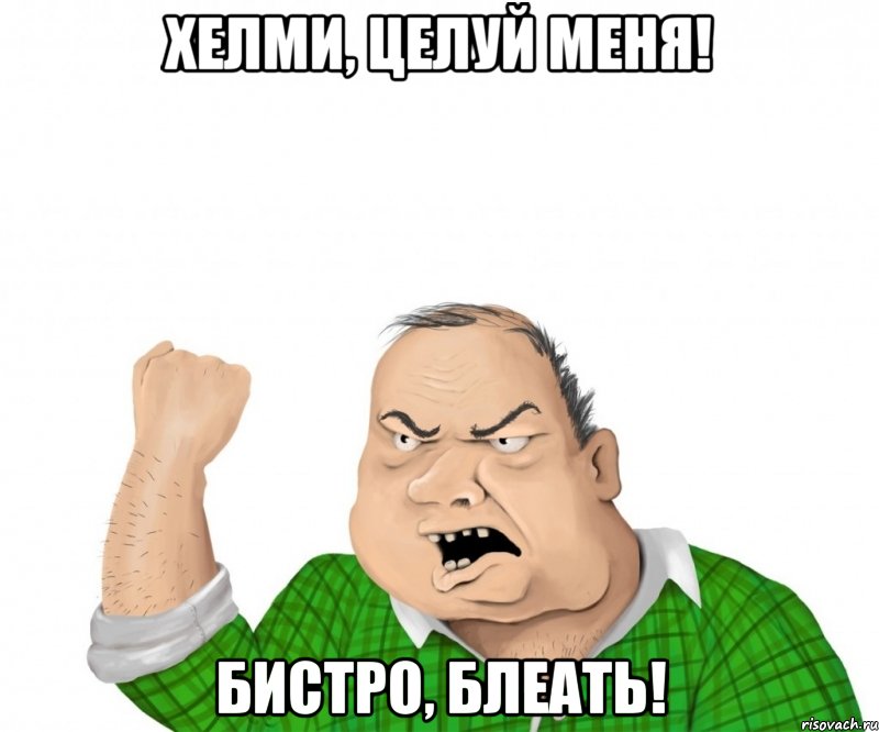 Хелми, целуй меня! бистро, блеать!, Мем мужик