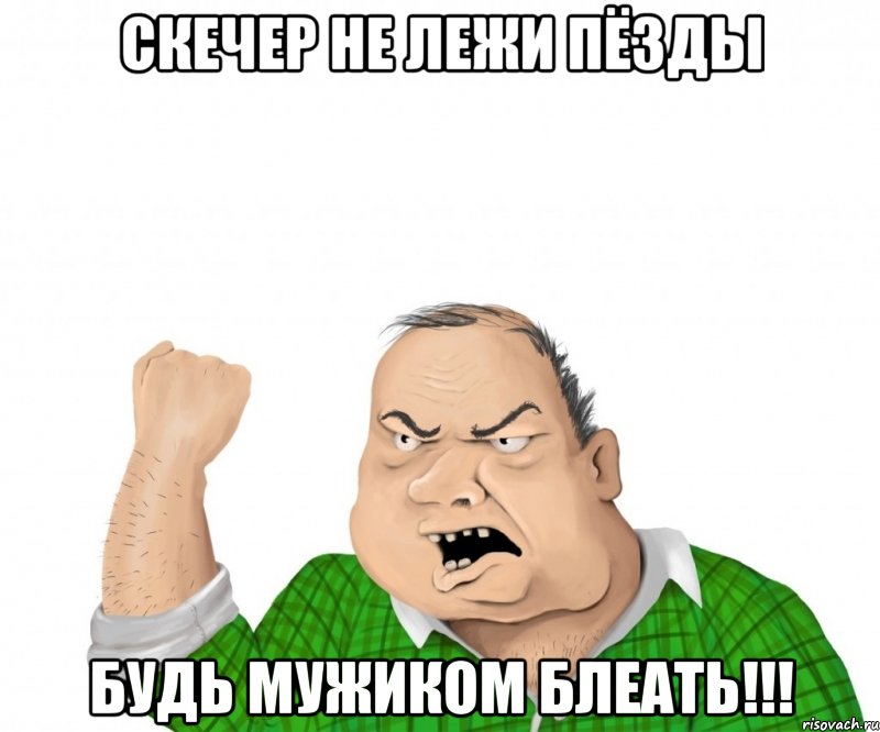Скечер Не Лежи Пёзды Будь Мужиком Блеать!!!, Мем мужик