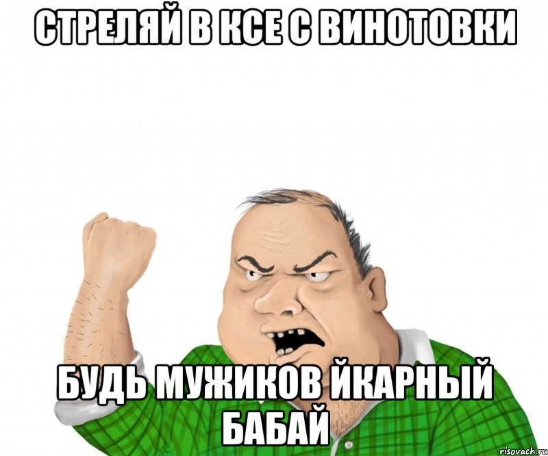 стреляй в ксе с винотовки будь мужиков йкарный бабай, Мем мужик