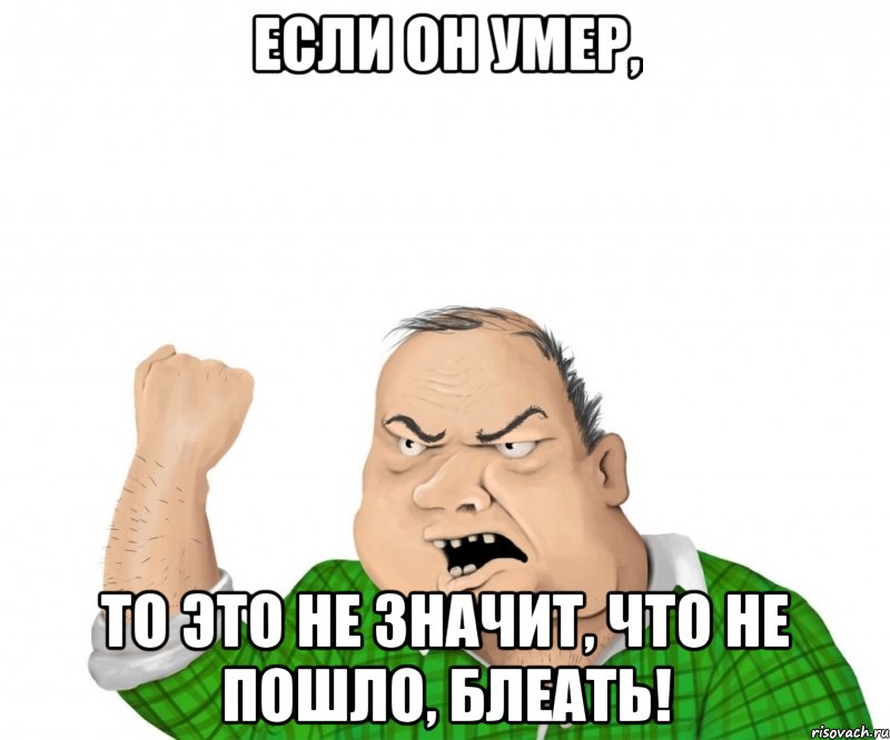 Если он умер, то это не значит, что не пошло, блеать!, Мем мужик